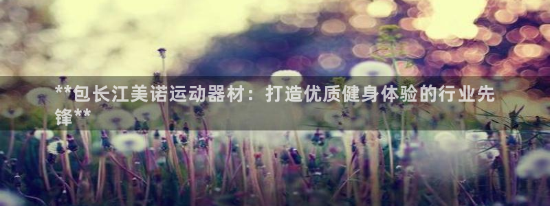 意昂3官网:**包长江美诺运动器材:打造优质健身体验的行业先